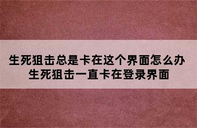 生死狙击总是卡在这个界面怎么办 生死狙击一直卡在登录界面